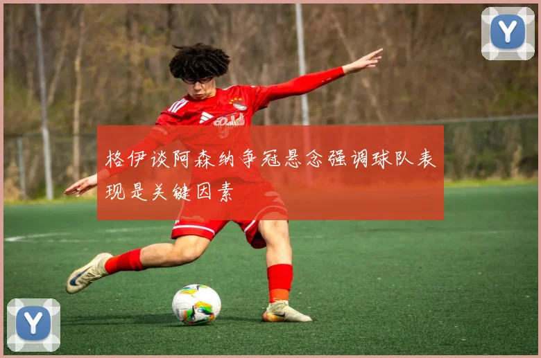 格伊谈阿森纳争冠悬念强调球队表现是关键因素