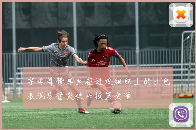 字母哥赞库里在进攻组织上的出色表现尽管突破和投篮受限