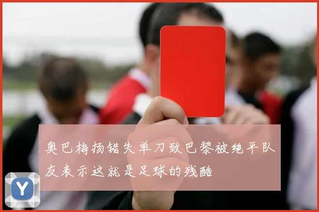 奥巴梅扬错失单刀致巴黎被绝平队友表示这就是足球的残酷