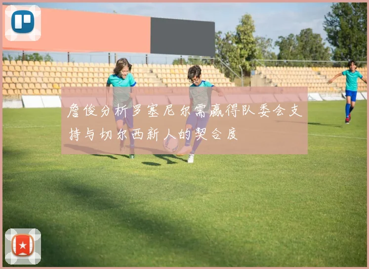 詹俊分析罗塞尼尔需赢得队委会支持与切尔西新人的契合度