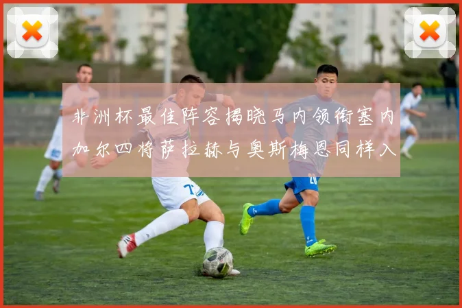 非洲杯最佳阵容揭晓马内领衔塞内加尔四将萨拉赫与奥斯梅恩同样入选