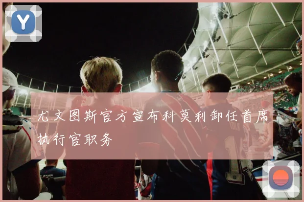 尤文图斯官方宣布科莫利卸任首席执行官职务