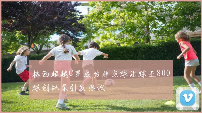 梅西超越C罗成为非点球进球王800球创纪录引发热议