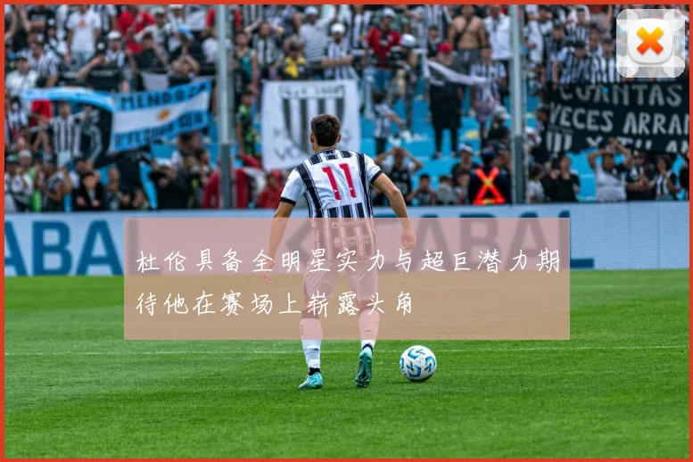 杜伦具备全明星实力与超巨潜力期待他在赛场上崭露头角