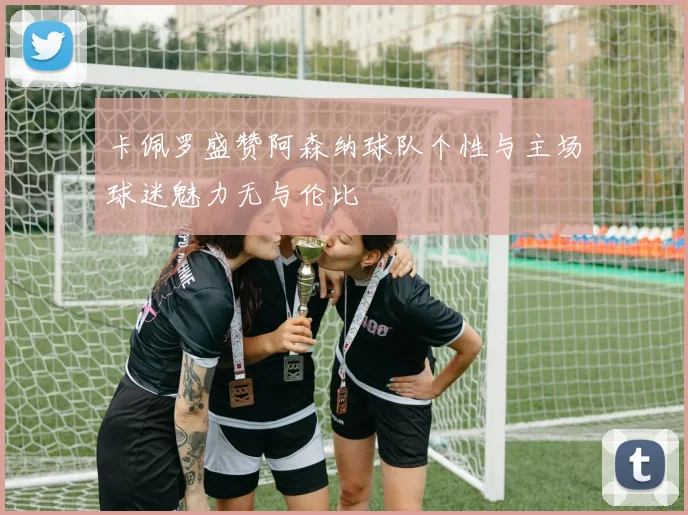 卡佩罗盛赞阿森纳球队个性与主场球迷魅力无与伦比