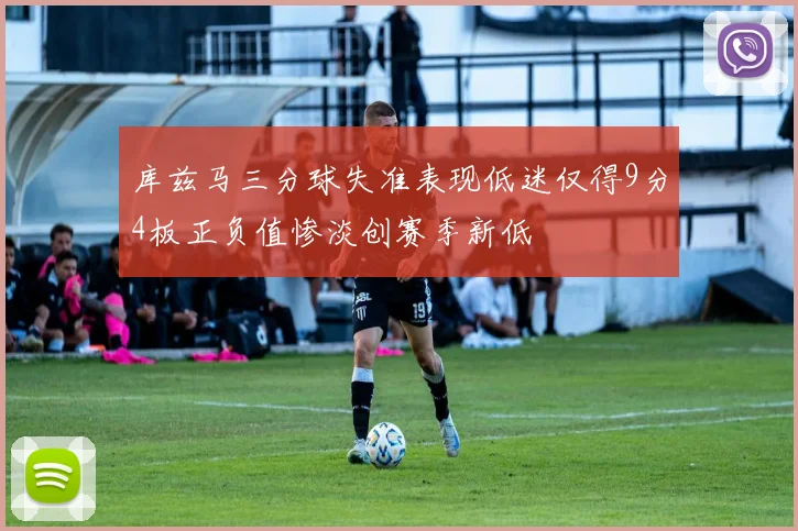 库兹马三分球失准表现低迷仅得9分4板正负值惨淡创赛季新低