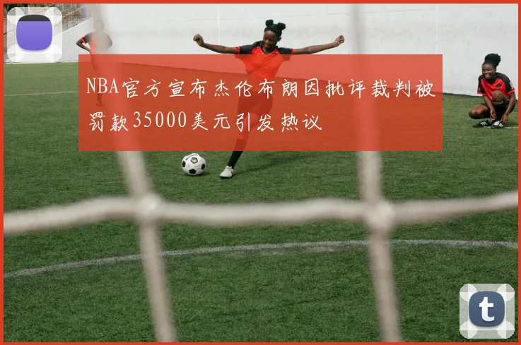NBA官方宣布杰伦布朗因批评裁判被罚款35000美元引发热议