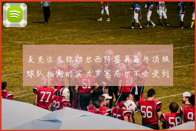 麦克法兰称切尔西阵容具备与顶级球队抗衡的实力罗塞尼尔不会受到压力影响