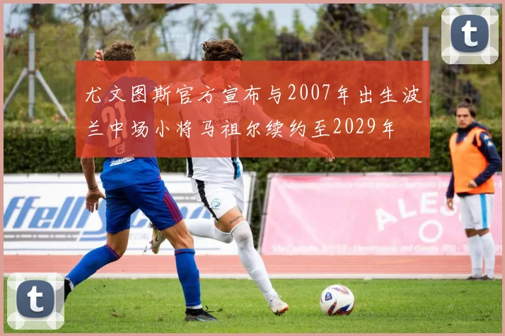 尤文图斯官方宣布与2007年出生波兰中场小将马祖尔续约至2029年