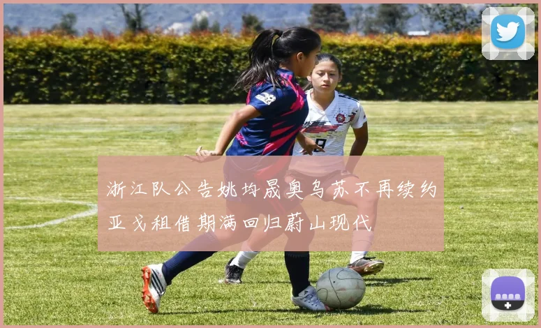 浙江队公告姚均晟奥乌苏不再续约亚戈租借期满回归蔚山现代
