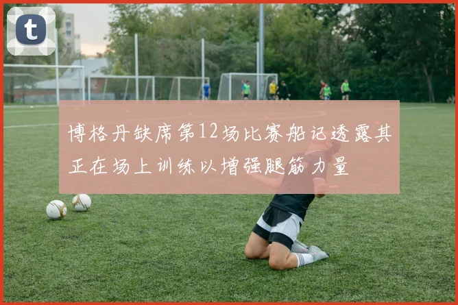 博格丹缺席第12场比赛船记透露其正在场上训练以增强腿筋力量