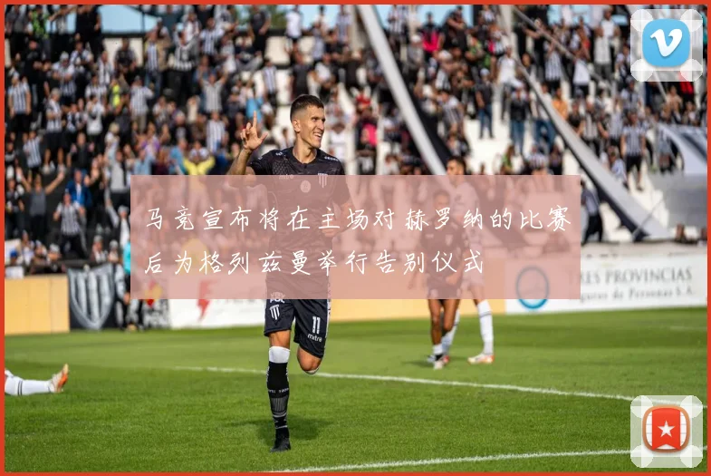 马竞宣布将在主场对赫罗纳的比赛后为格列兹曼举行告别仪式