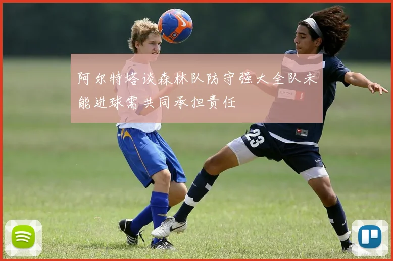 阿尔特塔谈森林队防守强大全队未能进球需共同承担责任
