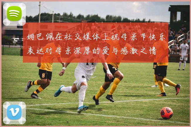 姆巴佩在社交媒体上祝母亲节快乐表达对母亲深厚的爱与感激之情