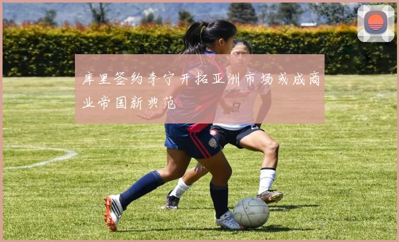 库里签约李宁开拓亚洲市场或成商业帝国新典范